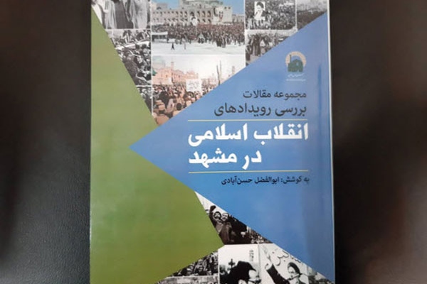 مجموعه مقالات بررسی رویدادهای انقلاب اسلامی در مشهد چاپ و منتشر شد